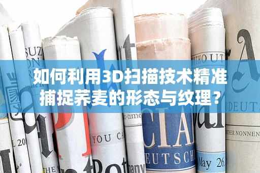 如何利用3D扫描技术精准捕捉荞麦的形态与纹理？
