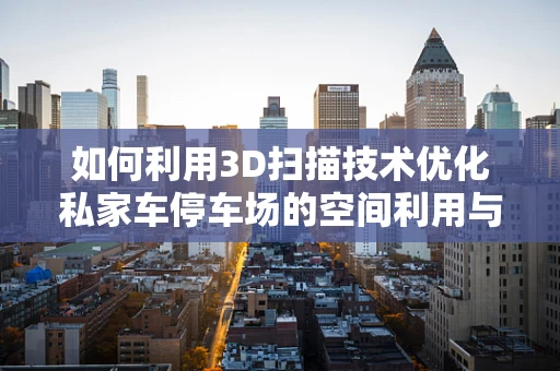 如何利用3D扫描技术优化私家车停车场的空间利用与安全管理？