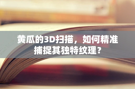 黄瓜的3D扫描，如何精准捕捉其独特纹理？