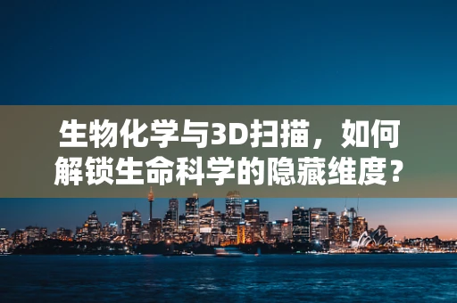生物化学与3D扫描，如何解锁生命科学的隐藏维度？