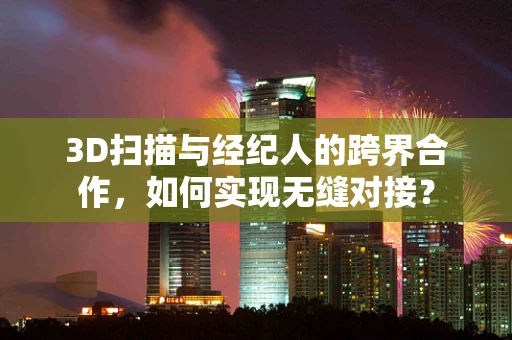 3D扫描与经纪人的跨界合作，如何实现无缝对接？
