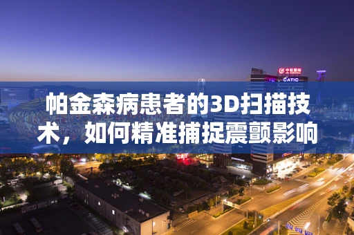 帕金森病患者的3D扫描技术，如何精准捕捉震颤影响？