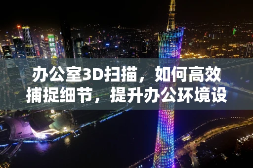 办公室3D扫描，如何高效捕捉细节，提升办公环境设计精度？
