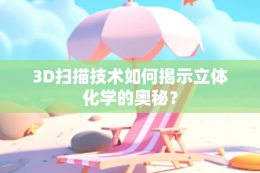 3D扫描技术如何揭示立体化学的奥秘？