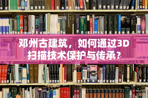 邓州古建筑，如何通过3D扫描技术保护与传承？