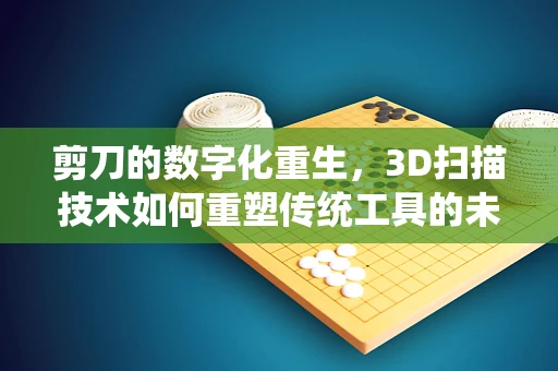 剪刀的数字化重生，3D扫描技术如何重塑传统工具的未来？
