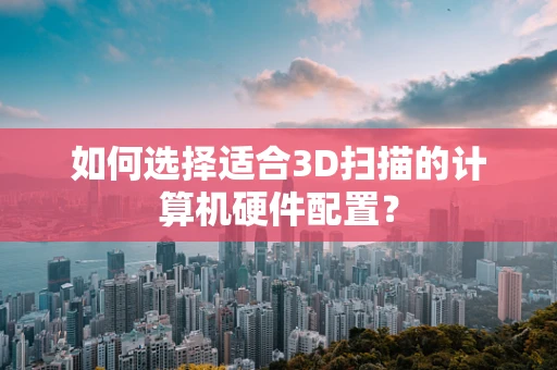 如何选择适合3D扫描的计算机硬件配置？