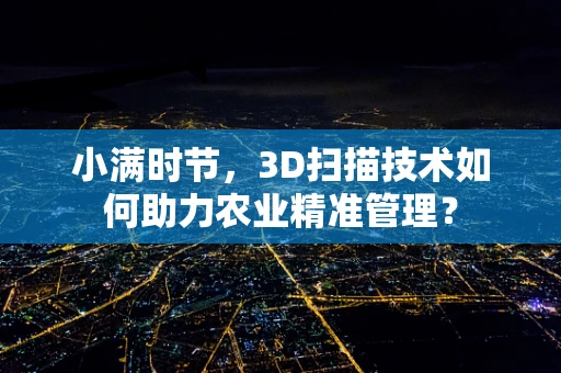 小满时节，3D扫描技术如何助力农业精准管理？