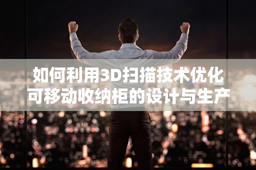 如何利用3D扫描技术优化可移动收纳柜的设计与生产？