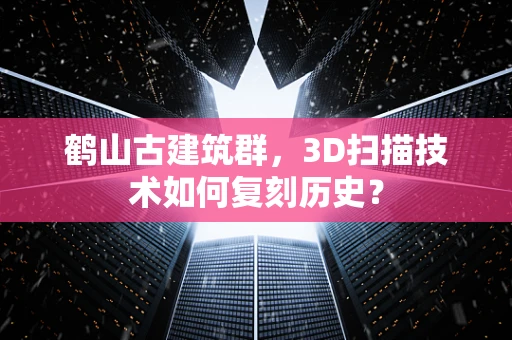 鹤山古建筑群，3D扫描技术如何复刻历史？