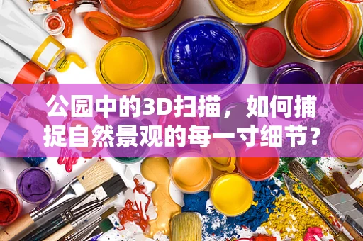 公园中的3D扫描，如何捕捉自然景观的每一寸细节？