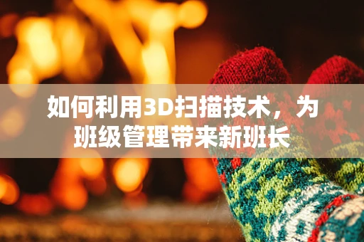 如何利用3D扫描技术，为班级管理带来新班长