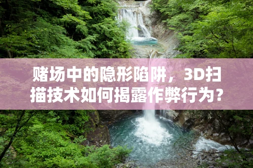 赌场中的隐形陷阱，3D扫描技术如何揭露作弊行为？