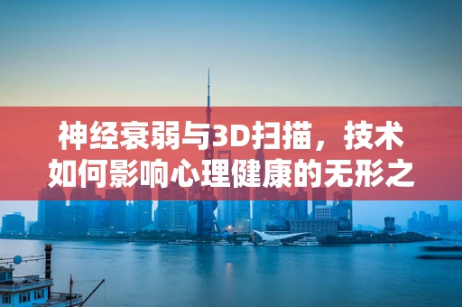 神经衰弱与3D扫描，技术如何影响心理健康的无形之手？