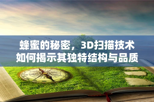 蜂蜜的秘密，3D扫描技术如何揭示其独特结构与品质？