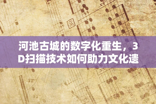 河池古城的数字化重生，3D扫描技术如何助力文化遗产保护？