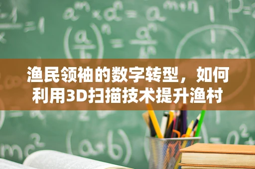 渔民领袖的数字转型，如何利用3D扫描技术提升渔村管理？