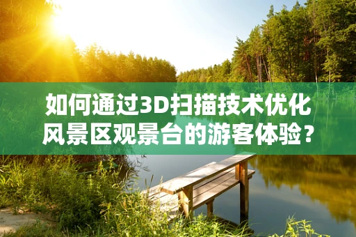 如何通过3D扫描技术优化风景区观景台的游客体验？