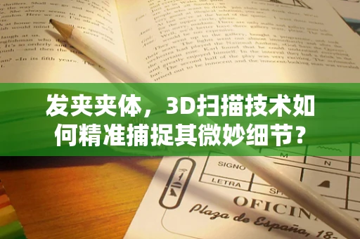 发夹夹体，3D扫描技术如何精准捕捉其微妙细节？