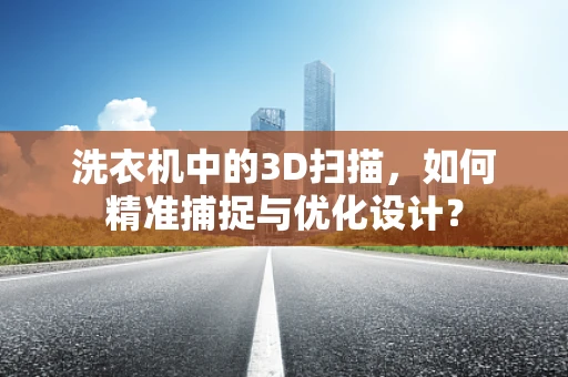 洗衣机中的3D扫描，如何精准捕捉与优化设计？