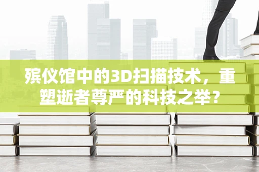殡仪馆中的3D扫描技术，重塑逝者尊严的科技之举？