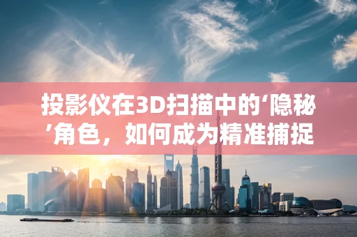 投影仪在3D扫描中的‘隐秘’角色，如何成为精准捕捉的钥匙？
