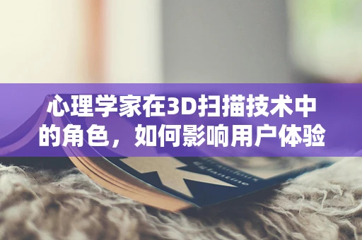 心理学家在3D扫描技术中的角色，如何影响用户体验与数据接受度？