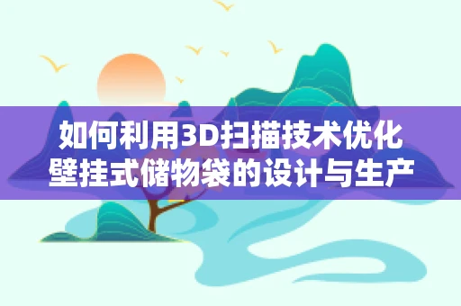 如何利用3D扫描技术优化壁挂式储物袋的设计与生产？