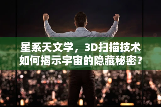 星系天文学，3D扫描技术如何揭示宇宙的隐藏秘密？