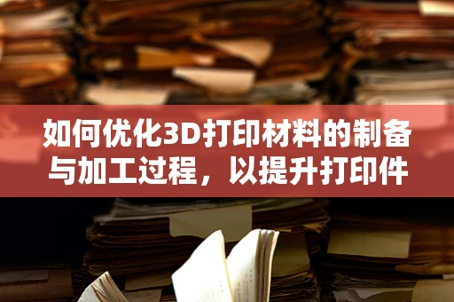 如何优化3D打印材料的制备与加工过程，以提升打印件的力学性能？