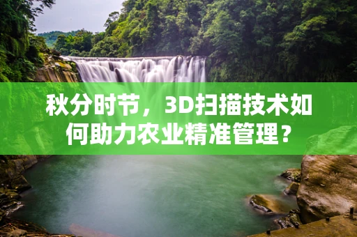 秋分时节，3D扫描技术如何助力农业精准管理？