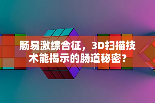 肠易激综合征，3D扫描技术能揭示的肠道秘密？