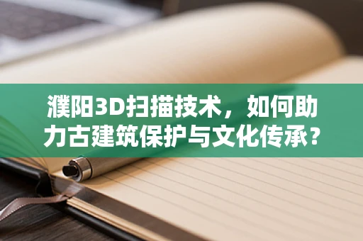 濮阳3D扫描技术，如何助力古建筑保护与文化传承？