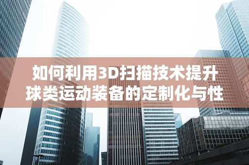 如何利用3D扫描技术提升球类运动装备的定制化与性能优化？