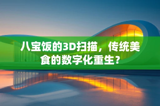 八宝饭的3D扫描，传统美食的数字化重生？