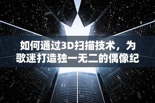 如何通过3D扫描技术，为歌迷打造独一无二的偶像纪念品？