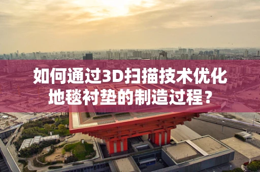 如何通过3D扫描技术优化地毯衬垫的制造过程？