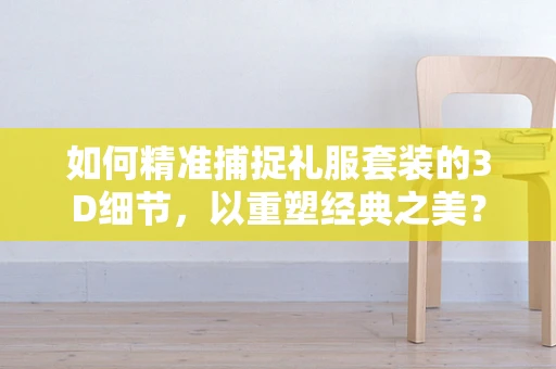 如何精准捕捉礼服套装的3D细节，以重塑经典之美？