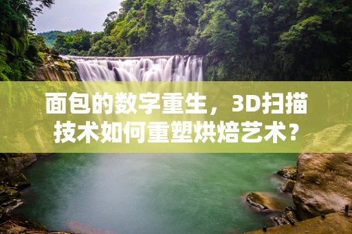 面包的数字重生，3D扫描技术如何重塑烘焙艺术？