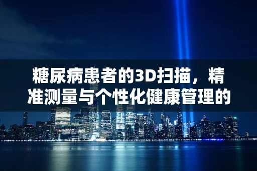 糖尿病患者的3D扫描，精准测量与个性化健康管理的新篇章？