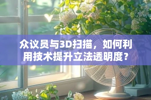众议员与3D扫描，如何利用技术提升立法透明度？