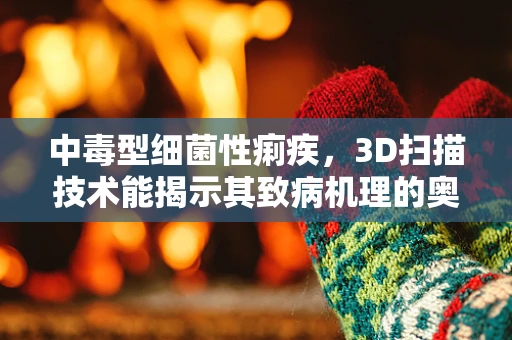 中毒型细菌性痢疾，3D扫描技术能揭示其致病机理的奥秘吗？