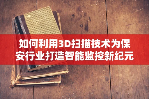 如何利用3D扫描技术为保安行业打造智能监控新纪元？