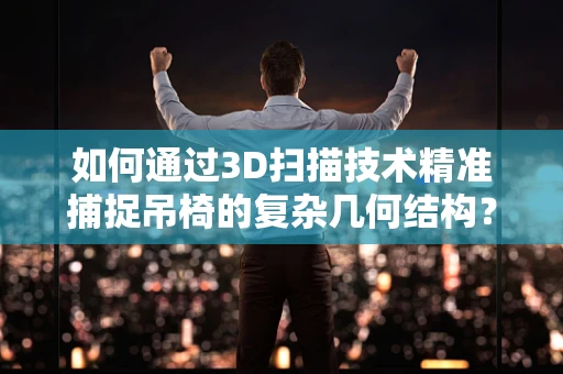 如何通过3D扫描技术精准捕捉吊椅的复杂几何结构？