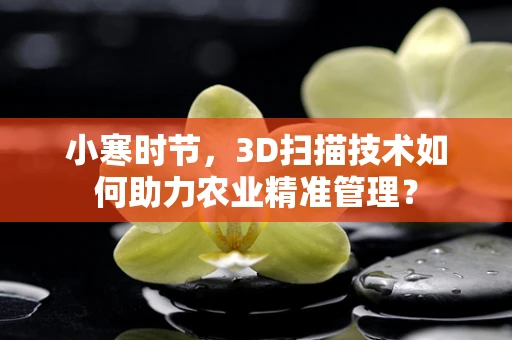 小寒时节，3D扫描技术如何助力农业精准管理？