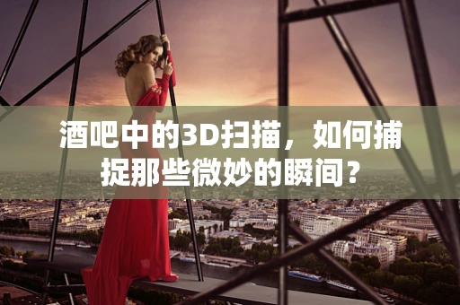 酒吧中的3D扫描，如何捕捉那些微妙的瞬间？
