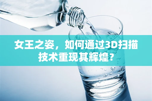 女王之姿，如何通过3D扫描技术重现其辉煌？