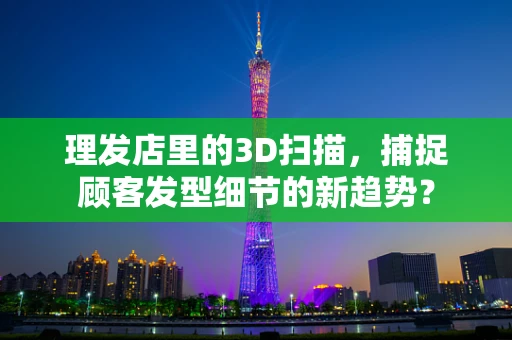 理发店里的3D扫描，捕捉顾客发型细节的新趋势？