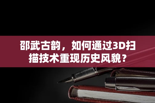 邵武古韵，如何通过3D扫描技术重现历史风貌？