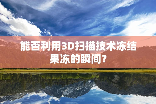 能否利用3D扫描技术冻结果冻的瞬间？